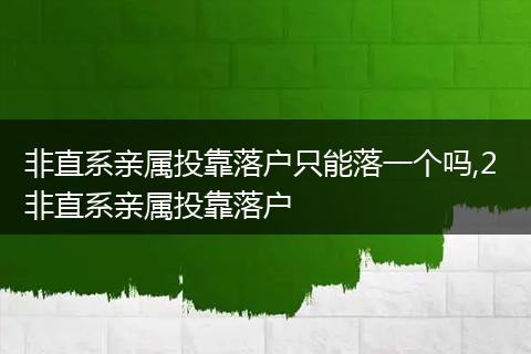 非直系亲属投靠落户只能落一个吗,2 非直系亲属投靠落户