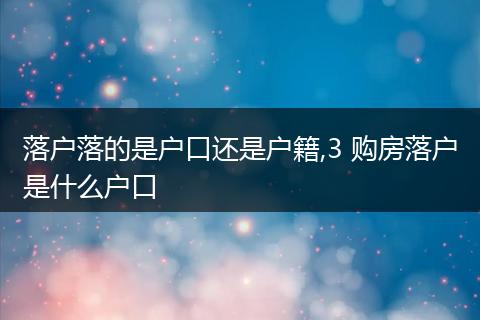 落户落的是户口还是户籍,3 购房落户是什么户口