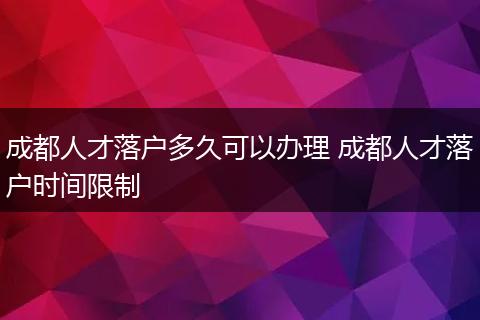 成都人才落户多久可以办理 成都人才落户时间限制