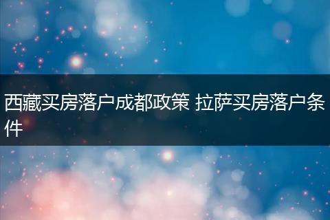 西藏买房落户成都政策 拉萨买房落户条件