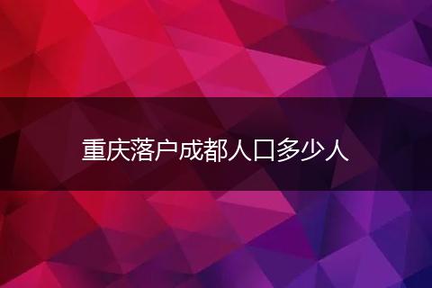 重庆落户成都人口多少人