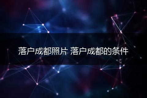 落户成都照片 落户成都的条件