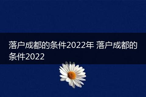 落户成都的条件2022年 落户成都的条件2022