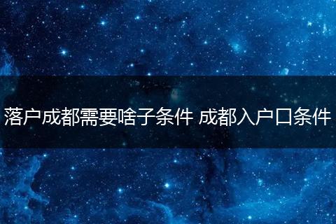 落户成都需要啥子条件 成都入户口条件