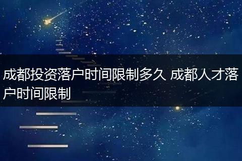 成都投资落户时间限制多久 成都人才落户时间限制