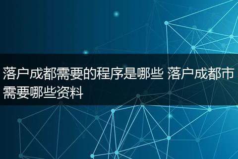 落户成都需要的程序是哪些 落户成都市需要哪些资料
