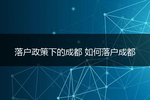 落户政策下的成都 如何落户成都