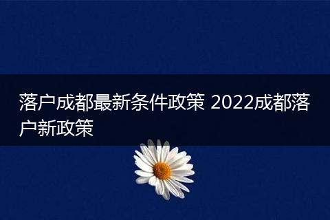 落户成都最新条件政策 2022成都落户新政策