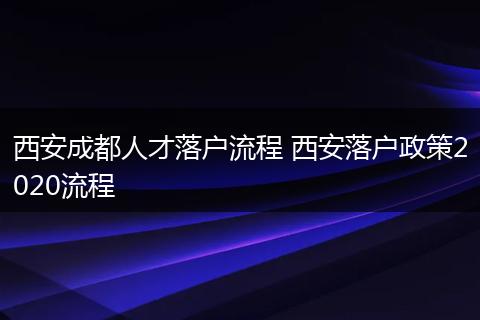 西安成都人才落户流程 西安落户政策2020流程