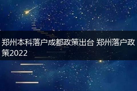 郑州本科落户成都政策出台 郑州落户政策2022
