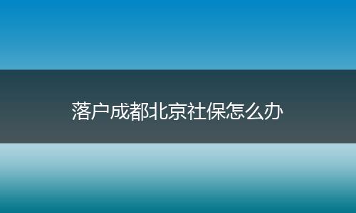 落户成都北京社保怎么办
