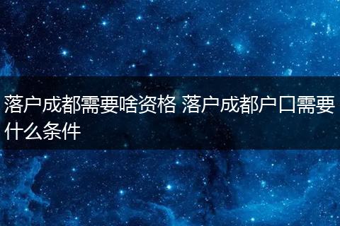 落户成都需要啥资格 落户成都户口需要什么条件