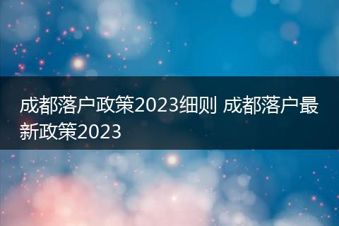 成都落户政策2023细则 成都落户最新政策2023