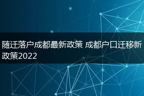随迁落户成都最新政策 成都户口迁移新政策2022