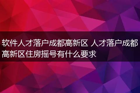 软件人才落户成都高新区 人才落户成都高新区住房摇号有什么要求