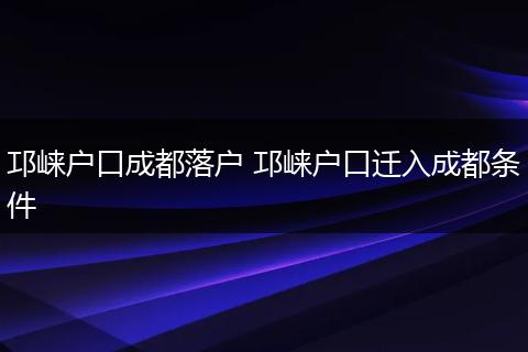 邛崃户口成都落户 邛崃户口迁入成都条件