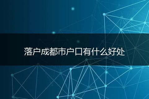落户成都市户口有什么好处