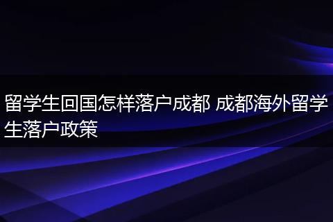 留学生回国怎样落户成都 成都海外留学生落户政策