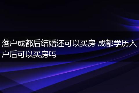 落户成都后结婚还可以买房 成都学历入户后可以买房吗