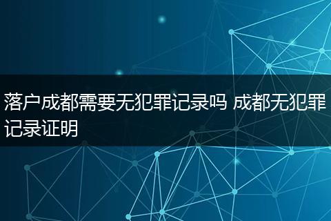 落户成都需要无犯罪记录吗 成都无犯罪记录证明