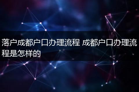 落户成都户口办理流程 成都户口办理流程是怎样的