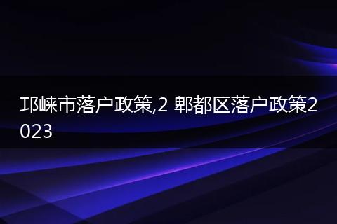 邛崃市落户政策,2 郫都区落户政策2023
