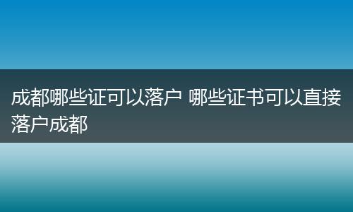 成都哪些证可以落户 哪些证书可以直接落户成都