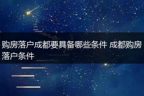 购房落户成都要具备哪些条件 成都购房落户条件
