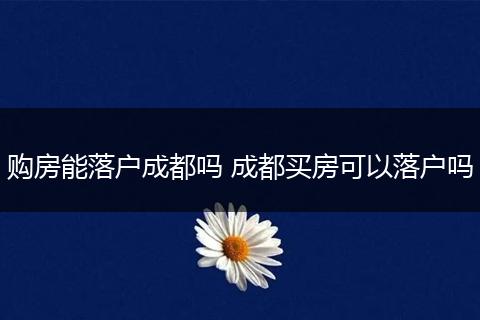 购房能落户成都吗 成都买房可以落户吗
