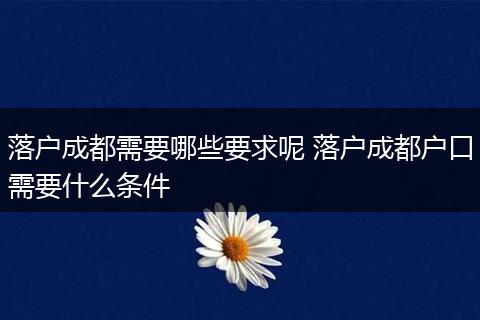 落户成都需要哪些要求呢 落户成都户口需要什么条件