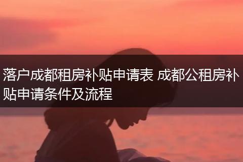落户成都租房补贴申请表 成都公租房补贴申请条件及流程