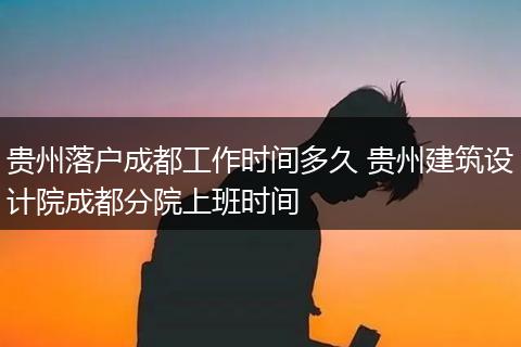 贵州落户成都工作时间多久 贵州建筑设计院成都分院上班时间