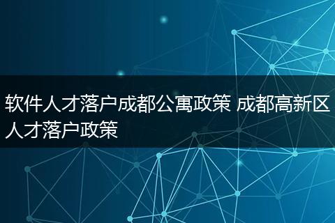 软件人才落户成都公寓政策 成都高新区人才落户政策