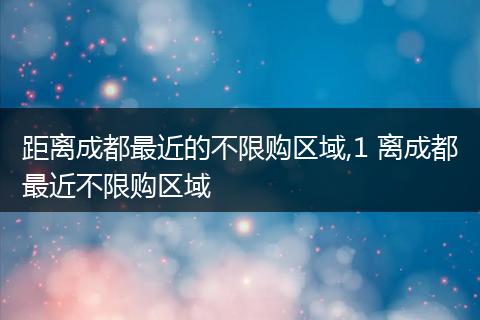 距离成都最近的不限购区域,1 离成都最近不限购区域