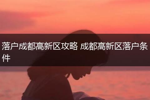落户成都高新区攻略 成都高新区落户条件