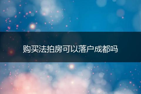 购买法拍房可以落户成都吗