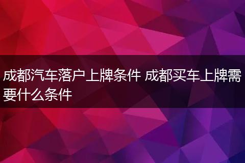 成都汽车落户上牌条件 成都买车上牌需要什么条件