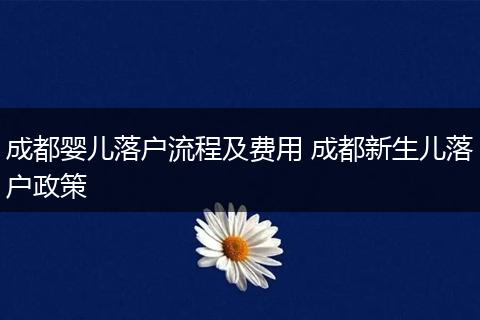成都婴儿落户流程及费用 成都新生儿落户政策