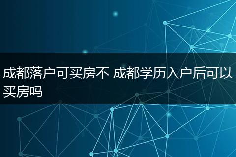 成都落户可买房不 成都学历入户后可以买房吗