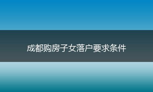 成都购房子女落户要求条件