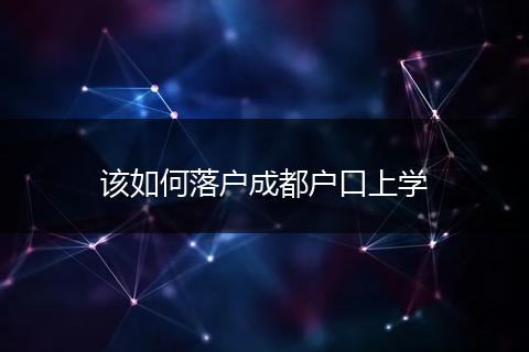 该如何落户成都户口上学