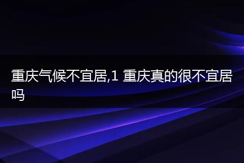 重庆气候不宜居,1 重庆真的很不宜居吗