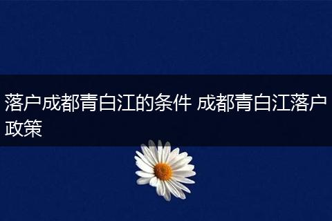 落户成都青白江的条件 成都青白江落户政策