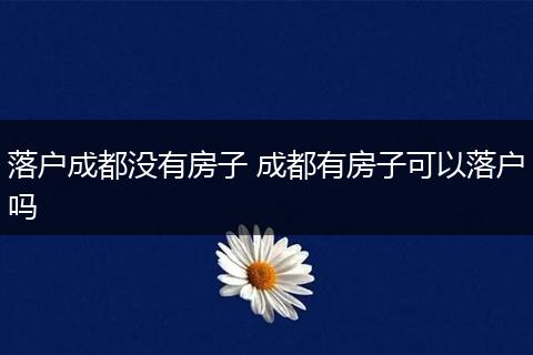 落户成都没有房子 成都有房子可以落户吗
