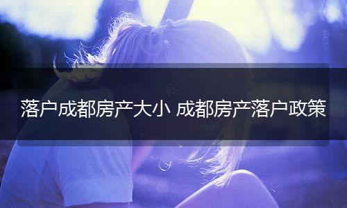 落户成都房产大小 成都房产落户政策