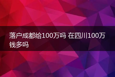 落户成都给100万吗 在四川100万钱多吗