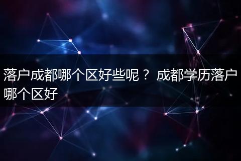 落户成都哪个区好些呢？ 成都学历落户哪个区好