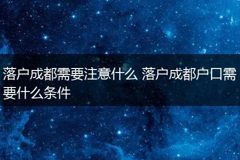 落户成都需要注意什么 落户成都户口需要什么条件
