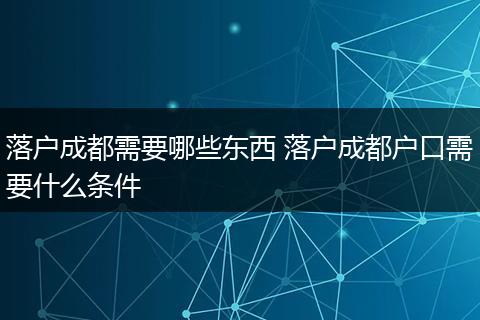 落户成都需要哪些东西 落户成都户口需要什么条件