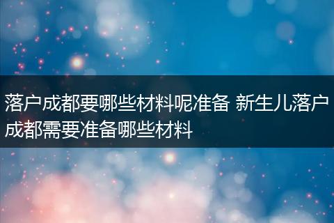 落户成都要哪些材料呢准备 新生儿落户成都需要准备哪些材料